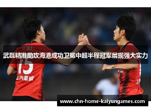 武磊精准助攻海港成功卫冕中超半程冠军展现强大实力