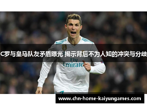 C罗与皇马队友矛盾曝光 揭示背后不为人知的冲突与分歧