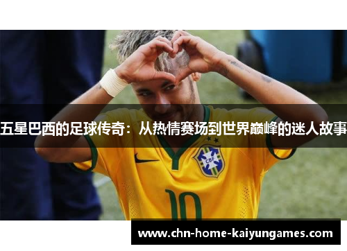 五星巴西的足球传奇：从热情赛场到世界巅峰的迷人故事