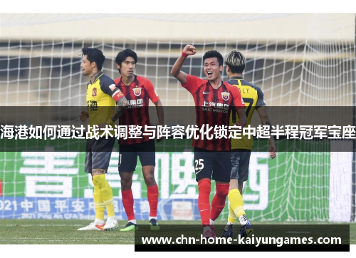 海港如何通过战术调整与阵容优化锁定中超半程冠军宝座