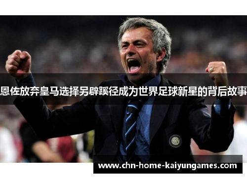 恩佐放弃皇马选择另辟蹊径成为世界足球新星的背后故事