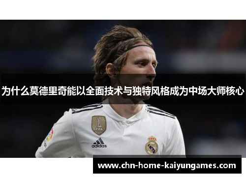 为什么莫德里奇能以全面技术与独特风格成为中场大师核心