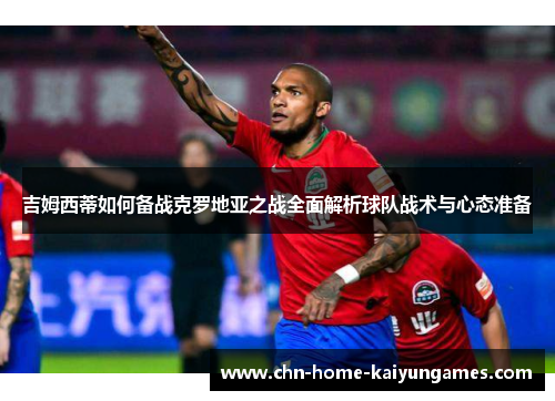 吉姆西蒂如何备战克罗地亚之战全面解析球队战术与心态准备