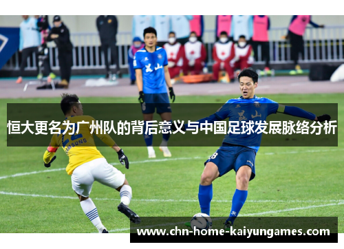 恒大更名为广州队的背后意义与中国足球发展脉络分析