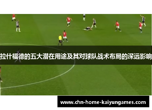 拉什福德的五大潜在用途及其对球队战术布局的深远影响