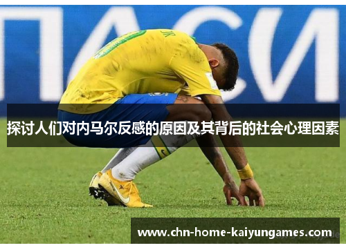 探讨人们对内马尔反感的原因及其背后的社会心理因素