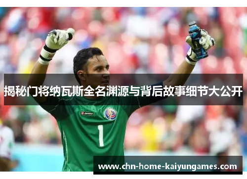 揭秘门将纳瓦斯全名渊源与背后故事细节大公开