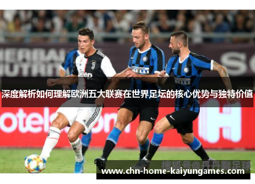 深度解析如何理解欧洲五大联赛在世界足坛的核心优势与独特价值