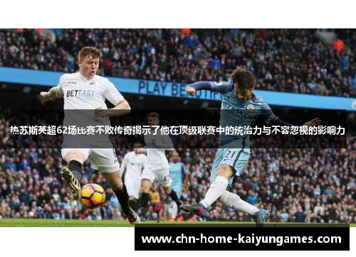 热苏斯英超62场比赛不败传奇揭示了他在顶级联赛中的统治力与不容忽视的影响力