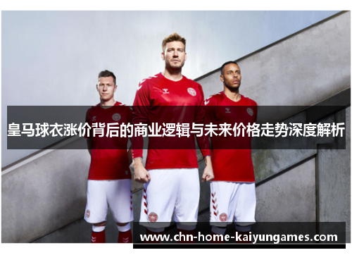 皇马球衣涨价背后的商业逻辑与未来价格走势深度解析
