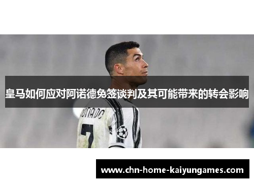 皇马如何应对阿诺德免签谈判及其可能带来的转会影响