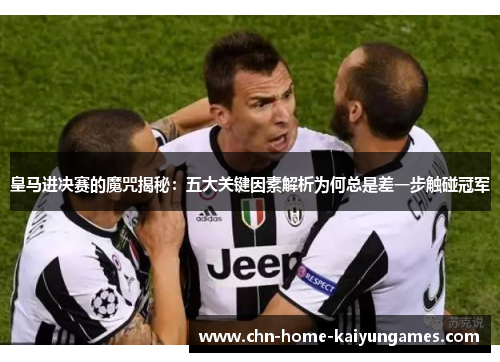 皇马进决赛的魔咒揭秘：五大关键因素解析为何总是差一步触碰冠军