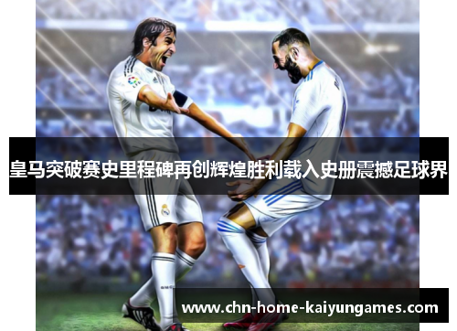 皇马突破赛史里程碑再创辉煌胜利载入史册震撼足球界