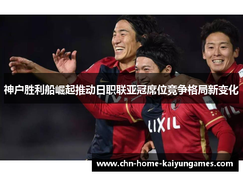 神户胜利船崛起推动日职联亚冠席位竞争格局新变化