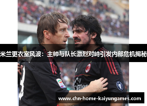 米兰更衣室风波：主帅与队长激烈对峙引发内部危机揭秘