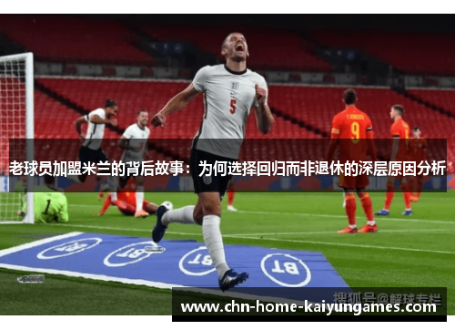 老球员加盟米兰的背后故事：为何选择回归而非退休的深层原因分析