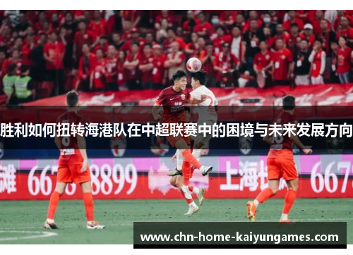 胜利如何扭转海港队在中超联赛中的困境与未来发展方向