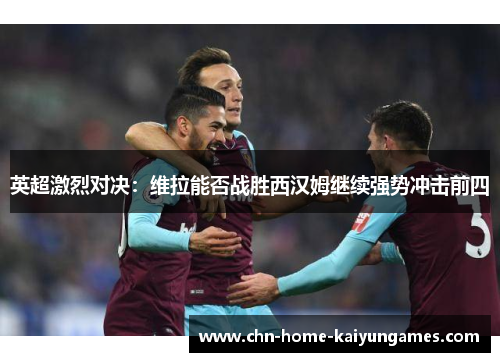 英超激烈对决：维拉能否战胜西汉姆继续强势冲击前四