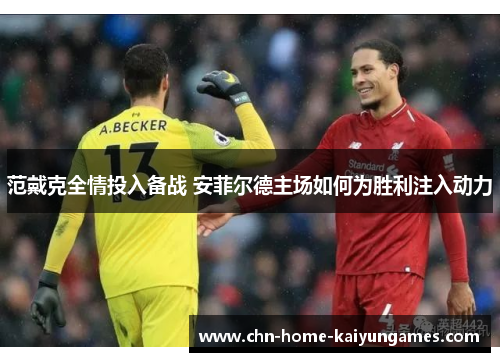 范戴克全情投入备战 安菲尔德主场如何为胜利注入动力