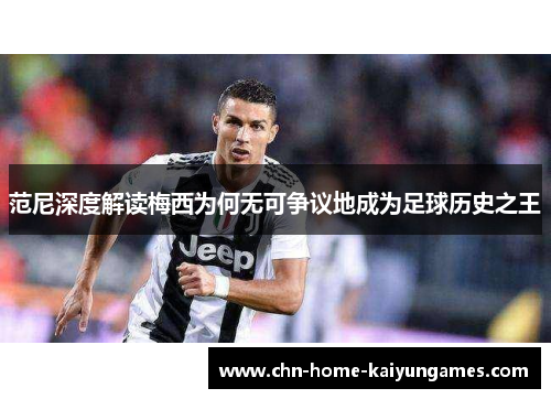 范尼深度解读梅西为何无可争议地成为足球历史之王