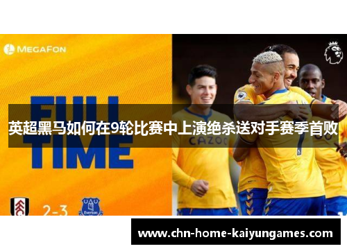 英超黑马如何在9轮比赛中上演绝杀送对手赛季首败