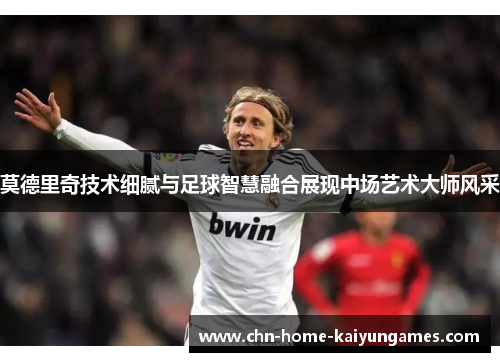 莫德里奇技术细腻与足球智慧融合展现中场艺术大师风采