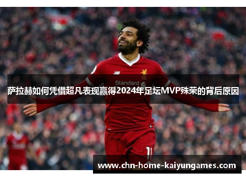 萨拉赫如何凭借超凡表现赢得2024年足坛MVP殊荣的背后原因