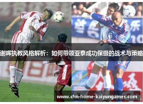 谢晖执教风格解析：如何带领亚泰成功保级的战术与策略