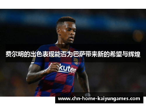 费尔明的出色表现能否为巴萨带来新的希望与辉煌