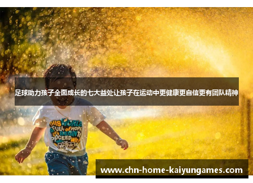 足球助力孩子全面成长的七大益处让孩子在运动中更健康更自信更有团队精神