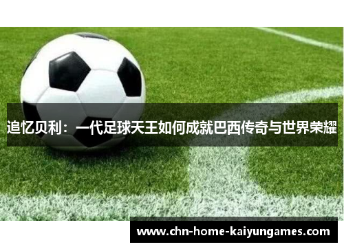 追忆贝利：一代足球天王如何成就巴西传奇与世界荣耀