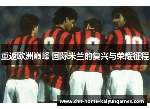 重返欧洲巅峰 国际米兰的复兴与荣耀征程