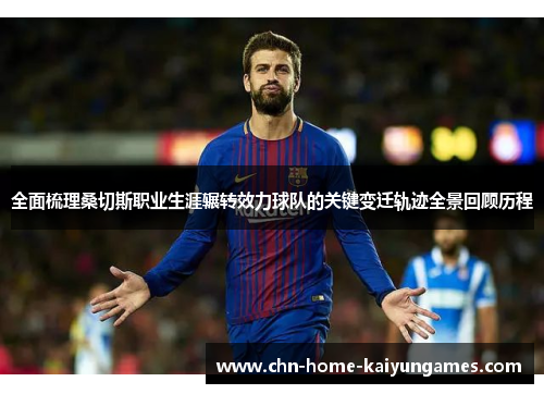 全面梳理桑切斯职业生涯辗转效力球队的关键变迁轨迹全景回顾历程