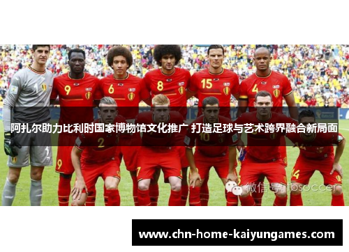 阿扎尔助力比利时国家博物馆文化推广 打造足球与艺术跨界融合新局面