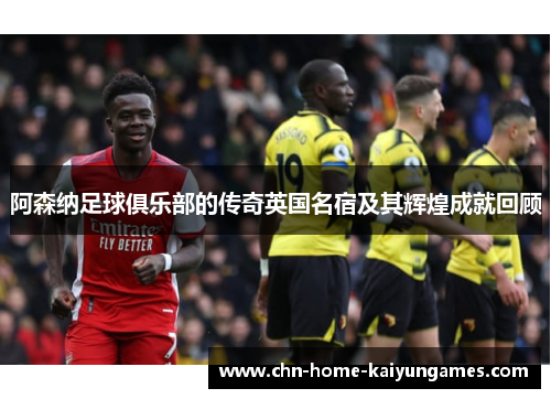 阿森纳足球俱乐部的传奇英国名宿及其辉煌成就回顾
