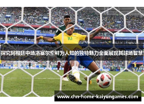探究阿根廷中场洛塞尔索鲜为人知的独特魅力全面展现其球场智慧