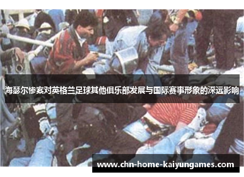 海瑟尔惨案对英格兰足球其他俱乐部发展与国际赛事形象的深远影响