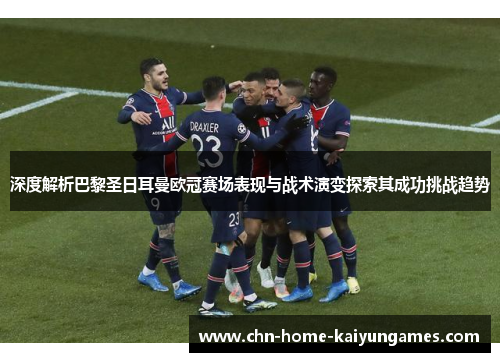 深度解析巴黎圣日耳曼欧冠赛场表现与战术演变探索其成功挑战趋势