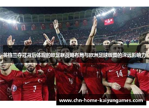 英格兰夺冠背后体现的欧足联战略布局与欧洲足球版图的深远影响力