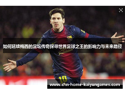 如何延续梅西的足坛传奇探寻世界足球之王的影响力与未来路径