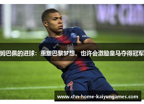 姆巴佩的进球：重塑巴黎梦想，也许会激励皇马夺得冠军