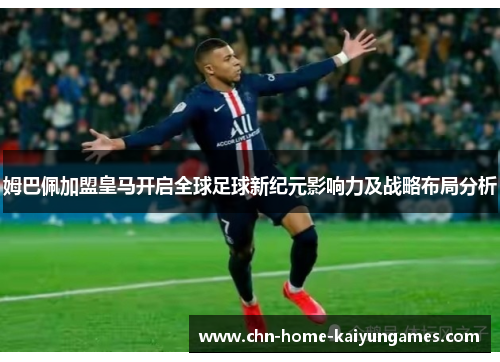姆巴佩加盟皇马开启全球足球新纪元影响力及战略布局分析