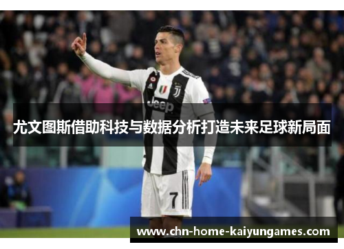 尤文图斯借助科技与数据分析打造未来足球新局面