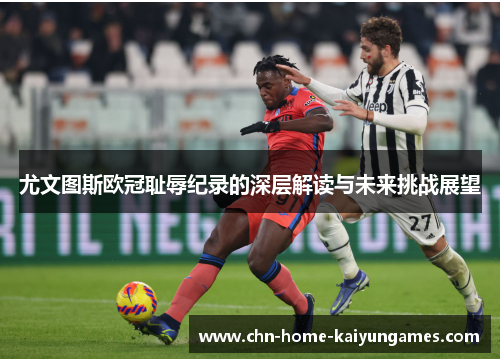尤文图斯欧冠耻辱纪录的深层解读与未来挑战展望