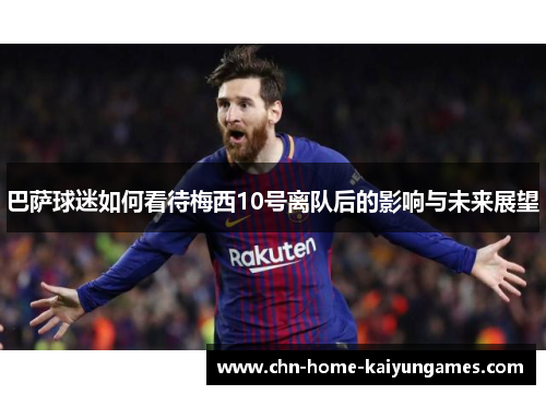 巴萨球迷如何看待梅西10号离队后的影响与未来展望