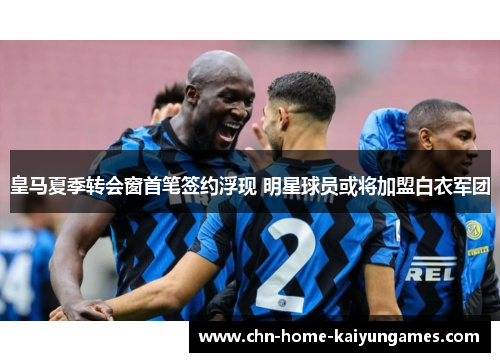 皇马夏季转会窗首笔签约浮现 明星球员或将加盟白衣军团