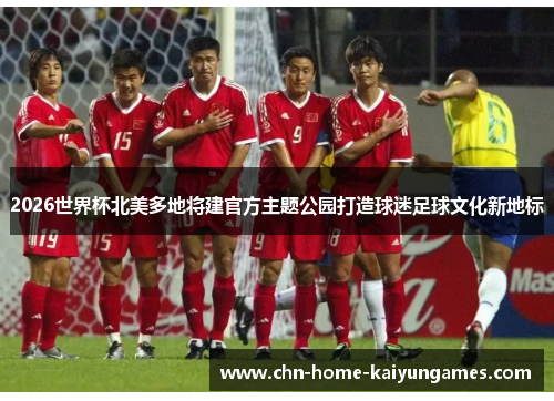 2026世界杯北美多地将建官方主题公园打造球迷足球文化新地标