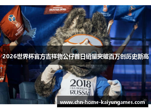 2026世界杯官方吉祥物公仔首日销量突破百万创历史新高